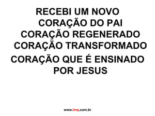 RECEBI UM NOVO CORAÇÃO DO PAI CORAÇÃO REGENERADO CORAÇÃO TRANSFORMADO CORAÇÃO QUE É ENSINADO POR JESUS www. imq .com.br 