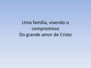 Uma família, vivendo o compromissoDo grande amor de Cristo