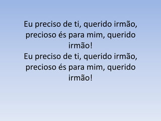 Eu preciso de ti, querido irmão, precioso és para mim, querido irmão!Eu preciso de ti, querido irmão, precioso és para mim, querido irmão!