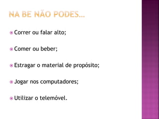 Correr ou falar alto;
 Comer ou beber;
 Estragar o material de propósito;
 Jogar nos computadores;
 Utilizar o telemóvel.
 