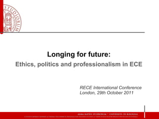 Longing for future:
Ethics, politics and professionalism in ECE


                     RECE International Conference
                     London, 29th October 2011
 