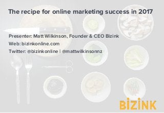 The recipe for online marketing success in 2017
Presenter: Matt Wilkinson, Founder & CEO Bizink
Web: bizinkonline.com
Twitter: @bizinkonline | @mattwilkinsonnz
 