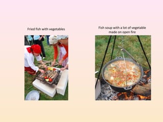 Fish soup with a lot of vegetable
made on open fire
Fried fish with vegetables
 