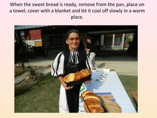 When the sweet bread is ready, remove from the pan, place on
a towel, cover with a blanket and let it cool off slowly in a warm
place.
 