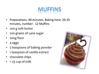 • Preparations: 40 minutes. Baking time: 20-25
  minutes, number: 12 Muffins
• 200 g soft butter
• 200 grams of cane sugar
• 200g flour
• 4 eggs
• 2 teaspoons of baking powder
• 1 teaspoon of vanilla extract
• chocolate chips
• 1 1/3 cup of milk
 