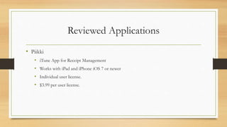Reviewed Applications
• Piikki
• iTune App for Receipt Management
• Works with iPad and iPhone iOS 7 or newer
• Individual user license.
• $3.99 per user license.
 