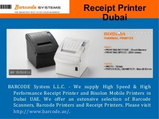 Receipt Printer
Dubai
BARCODE System L.L.C. - We supply High Speed & High
Performance Receipt Printer and Bixolon Mobile Printers in
Dubai UAE. We offer an extensive selection of Barcode
Scanners, Barcode Printers and Receipt Printers. Please visit
http://www.barcode.ae/.
 