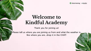 Welcome to
Kindful Academy
Thank you for joining us!
Please tell us where you are joining us from and what the weather is
like where you are….drop it in the CHAT!
 