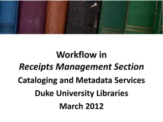 Workflow in
Receipts Management Section
Cataloging and Metadata Services
    Duke University Libraries
           March 2012
 