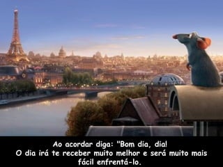 Ao acordar diga: "Bom dia, dia!  O dia irá te receber muito melhor e será muito mais fácil enfrentá-lo.  