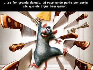 ...se for grande demais, vá resolvendo parte por parte  até que ele fique bem menor.  