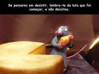 Se pensares em desistir, lembra-te da luta que foi
            começar, e não desistas.
 