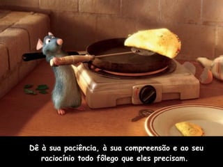 Dê à sua paciência, à sua compreensão e ao seu raciocínio todo fôlego que eles precisam.  