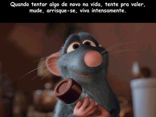 Quando tentar algo de novo na vida, tente pra valer, mude, arrisque-se, viva intensamente. 