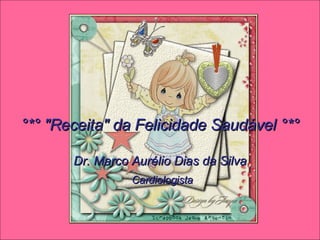 °*° &quot;Receita&quot; da Felicidade Saudável °*°   Dr. Marco Aurélio Dias da Silva Cardiologista 