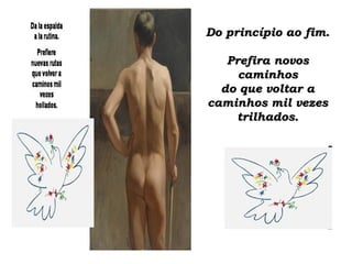 Do princípio ao fim.Do princípio ao fim.
Prefira novosPrefira novos
caminhoscaminhos
do que voltar ado que voltar a
caminhos mil vezescaminhos mil vezes
trilhados.trilhados.
 