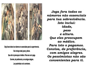 Joga fora todos os números não essenciais para tua sobrevivência. Isto inclui:  idade,  peso  e altura. Que eles preocupem  ao médico. Para isto o pagamos. Conviva, de preferência, com amigos alegres. Os pessimistas não são convenientes para ti. 