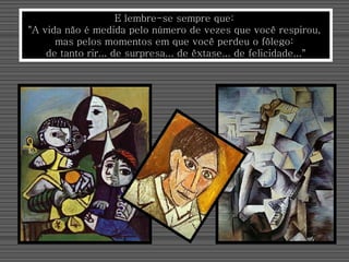 E lembre-se sempre que:  "A vida não é medida pelo número de vezes que você respirou,  mas pelos momentos em que você perdeu o fôlego:  de tanto rir... de surpresa... de êxtase... de felicidade..." 