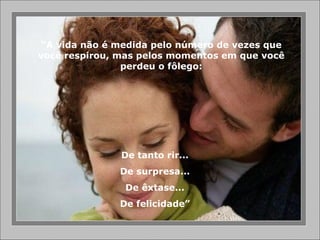 “ A vida não é medida pelo número de vezes que você respirou, mas pelos momentos em que você perdeu o fôlego: De tanto rir... De surpresa... De êxtase... De felicidade” 