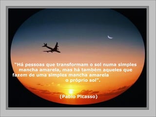 “ Há pessoas que transformam o sol numa simples mancha amarela, mas há também aqueles que fazem de uma simples mancha amarela  o próprio sol”. (Pablo Picasso) 