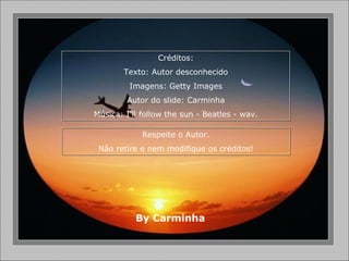 Créditos: Texto: Autor desconhecido Imagens: Getty Images Autor do slide: Carminha Música: I’ll follow the sun - Beatles - wav. Respeite o Autor. Não retire e nem modifique os créditos! By Carminha 