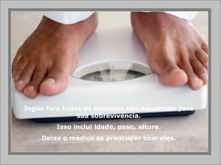 Jogue fora todos os números não essenciais para sua sobrevivência. Isso inclui idade, peso, altura. Deixe o médico se preocupar com eles. 