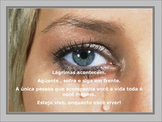 Lágrimas acontecem. Agüente , sofra e siga em frente. A única pessoa que acompanha você a vida toda é você mesmo. Esteja vivo, enquanto você viver! 