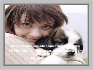 Esteja sempre rodeado daquilo que você gosta: Família, animais, lembranças, música, plantas, um hobby, o que for. Seu lar é seu refúgio. 