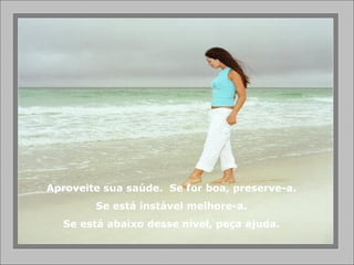 Aproveite sua saúde.  Se for boa, preserve-a. Se está instável melhore-a. Se está abaixo desse nível, peça ajuda. 