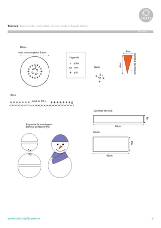 Técnica: Boneco de neve filho (Cisne Shok e Sweet New)
                                                                                                                    BRA395/11




         Olhos

        trab. até completar 6 carr.                                                  3cm




                                                                                              sentido do trabalho
                                         Legenda

                                            p.bx.




                                                                               4cm
                                            corr.        Nariz

                                            p.b.




 Boca

                    total de 20 p.


                                                         Cachecol de tricô




                                                                                                                          8p.
               Esquema de montagem
               Boneco de Neve Filho                                          70cm

                                                         Gorro
                                                                                           20p.




                                                                    40cm




www.coatscrafts.com.br                                                                                                          3
 