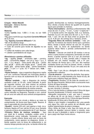 Técnica: Saia de motivos redondos natural
                                                                                                           BR 612/11


Criação – Helen Mareth                                        quadril, distribuindo os motivos homogeneamente.
Execução – Melaine Muttão                                     Dica: divida a borda inferior do quadril em 6 partes
Tamanho - 38/40                                               iguais para prender os motivos.
                                                              •Parte intermediária – distribua uniformemente 106
Material                                                      arcos de corr. (1 p.bx., * 5 corr., 1 p.bx.* e repita de *
•Linha Camila (nov. 1.000 ): 3 nov. na cor 1005               a *) na borda acima. Em seguida, trab. o p. fantasia,
(bege).                                                       fazendo 3 p.a.d. em cada arco de corr. e, na 1ª carr.,
•Ag. para crochê de aço niquelado Corrente Milward            trab. 1 corr. em vez de duas entre os grupos de 3
de 0,75 mm.                                                   p.a.d. A 26 carr. do começo do p. fantasia, arrem..
•Ag. Tapestry Corrente Milward nº 24.                         •Segunda fileira de motivos rendados – trab. um
•60 cm de elástico largo.                                     total de 10 motivos da mesma forma que a primeira
•1 panela grande de alumínio (40 litros).                     fileira. Divida a borda inferior da saia em 10 partes
•1 tubo de corante para tecido de algodão na cor              iguais, trab. os bicos de acabamento na borda
marrom.                                                       superior desta fileira e prenda uniformemente na
•1 colher de madeira com cabo longo.                          borda da saia.
•1 cabide e prendedores de roupa                              •Babado – execute um total de 20 rosetas e una-as
                                                              entre si como mostra o diagrama, formando um anel.
Abreviaturas e pontos utilizados                              Arrem. a borda superior com as 2 carr. do arremate
•ag. – agulha; arrem. - arrematar; carr. – carreira;          superior. Com p. à mão, prenda cada 2 rosetas do
corr. – correntinha; leque – em um p. faça: 1 p.a., 5         babado em um motivo rendado, sob a 9ª carr.
corr., 1 p.a.; m.p.a. – meio ponto alto; p.a. – ponto         dos motivos de forma que a 10ª carr. dos motivos
alto; p.a.d. – ponto alto duplo; p.a.t. – ponto alto          rendados forme um friso no direito. Arrem. a borda
triplo; p.b. - ponto baixo; p.bx. - ponto baixíssimo;         inferior do babado fazendo 10 p.b. em cada arco de
picô – 3 corr. e 1 p.bx. na 1ª dessas corr.; trab. -          corr..
trabalhe.                                                     •Cós – faça 1 carr. de p.a. alongado no alto da saia,
•Ponto fantasia – siga o respectivo diagrama e repita         envolvendo o elástico.
a 4ª carr. conforme indicado nas instruções abaixo e          •Tira de amarrar – com dois fios da linha, faça aprox.
termine com os bicos de acabamento da 5ª carr. do             200 cm de corr. e volte fazendo p.bx. Passe no cós, de
diagrama.                                                     forma que o elástico fique por dentro.
•Motivo rendado – siga o diagrama do motivo                   •Tingimento: Dissolva 1/3 do tubo de corante em 1
rendado e trab. as 10 carr., como indicado. A partir          litro de água fervente. Misture bem e acrescente mais
do segundo motivo, una este motivo ao primeiro                9 litros de água fervente.
fazendo a corr. central do arco de corr. em volta do          •Prenda a saia no cabide e mergulhe 10 cm da barra
arco de corr. correspondente do motivo anterior.              da saia, durante 2 minutos.
•Roseta – siga o respectivo diagrama e una os motivos         •Tire a saia do banho e coloque mais 5 litros de água
como indicado no diagrama, fazendo a corr. central            fervente (totalizando 15 litros), misture bem.
de um arco em volta do arco central correspondente.           •Mergulhe novamente a saia por mais 2 minutos
                                                              na altura de 20 cm da barra e repita o processo
Execução                                                      acrescentando a cada 10 cm, 5 litros de água fervente,
•Feche o elástico em círculo e dobre-o ao meio no             totalizando 35 litros até o final da peça.
comprimento, de forma que fique duplo. Reserve. A             •Retire a saia tingida e mergulhe-a em uma panela
saia é executada de cima para baixo.                          com água fria, com um pouco de sal diluído, para
•Quadril - monte 335 corr. sem apertar e trab. no p.          melhor pigmentação da peça e enxágue.
fantasia. Repita a 4ª carr. até ter 22 carr. no p. fantasia   •Dica: Antes de tingir a saia, faça um teste em um
e execute os bicos de acabamento da 5ª carr. Reserve.         retalho de algodão, procure deixar o corante, mais
•Primeira fileira de motivos rendados – faça                  claro do que o desejado e repita o tingimento para
um total de 6 motivos rendados unidos entre si                que a peça não fique muito escura.
lateralmente como indicado, formando um anel.
Arrem. a borda inferior desse anel com os bicos de
acabamento, como aparece no diagrama. Arrem. a
borda superior com os bicos de acabamento e, ao
mesmo tempo prenda com p.bx. na borda inferior do

www.coatscrafts.com.br                                                                                                 2
 