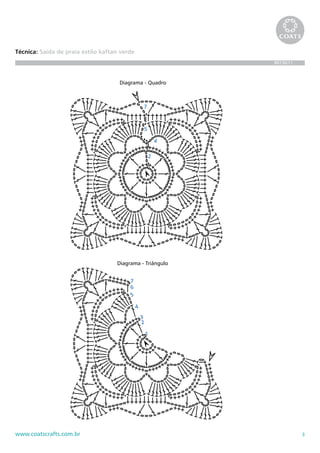 Técnica: Saída de praia estilo kaftan verde
                                                                         BR736/11



                                     Diagrama - Quadro        Diagrama - Acabamento



                                                  7


                                                              Legenda
                                                  5
                                                               - corr.
                                                          4
                                                               - p.bx.
                                                               - p.b.
                                                      2
                                                               - p.a.

                                                                  - início do trabalho
                                                                  - final do trabalho




                                    Diagrama - Triângulo


                                         7
                                         6
                                         5

                                              4
                                                  3
                                                  2

                                                      1




www.coatscrafts.com.br                                                              3
 