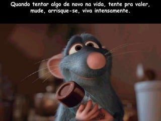 Quando tentar algo de novo na vida, tente pra valer,
      mude, arrisque-se, viva intensamente.
 