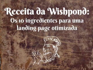 Receita da Wishpond:
Os 10 ingredientes para uma
landing page otimizada
 
