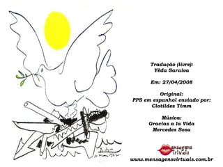 Tradução (livre): Yêda Saraiva Em: 27/04/2008 Original: PPS em espanhol enviado por: Clotildes Timm Música: Gracias a la Vida Mercedes Sosa www.mensagensvirtuais.com.br 