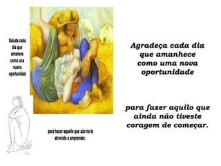 Agradeça cada dia que amanhece como uma nova oportunidade para fazer aquilo que ainda não tiveste coragem de começar. 