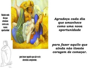 Agradeça cada diaAgradeça cada dia
que amanheceque amanhece
como uma novacomo uma nova
oportunidadeoportunidade
para fazer aquilo quepara fazer aquilo que
ainda não tivesteainda não tiveste
coragem de começar.coragem de começar.
 