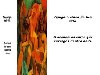 Apaga o cinza de tuaApaga o cinza de tua
vida.vida.
E acenda as cores queE acenda as cores que
carregas dentro de ti.carregas dentro de ti.
 