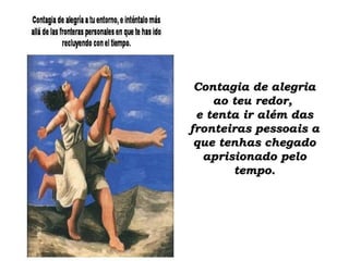 Contagia de alegriaContagia de alegria
ao teu redor,ao teu redor,
e tenta ir além dase tenta ir além das
fronteiras pessoais afronteiras pessoais a
que tenhas chegadoque tenhas chegado
aprisionado peloaprisionado pelo
tempo.tempo.
 