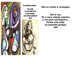Não se renda à nostalgia. Sai à rua. Vá à uma cidade vizinha, a um país estrangeiro... Porém não viaja  ao passado porque, dói!   