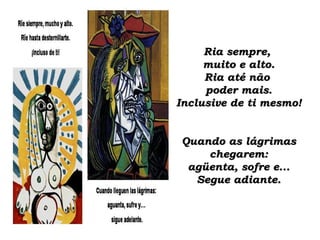 Ria sempre,  muito e alto. Ria até não  poder mais. Inclusive de ti mesmo! Quando as lágrimas chegarem: agüenta, sofre e... Segue adiante. 