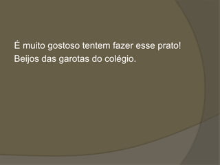 É muito gostoso tentem fazer esse prato! 
Beijos das garotas do colégio. 

