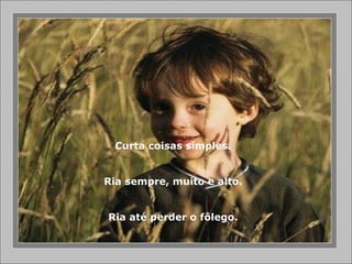 Curta coisas simples.
Ria sempre, muito e alto.
Ria até perder o fôlego.
 