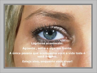 Lágrimas acontecem.
Agüente , sofra e siga em frente.
A única pessoa que acompanha você a vida toda é
você mesmo.
Esteja vivo, enquanto você viver!
 