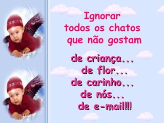 Ignorar  todos os chatos  que não gostam de criança...  de flor... de carinho...  de nós...   de e-mail!!! 