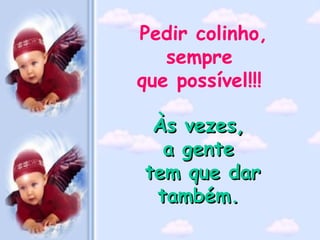 Pedir colinho,
   sempre
que possível!!!

 Às vezes,
  a gente
tem que dar
 também.
 