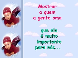 Mostrar
   a quem
a gente ama

   que ela
   é muito
 importante
para nós...
 
