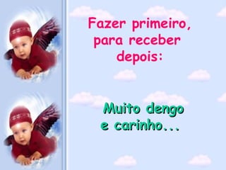 Muito dengo e carinho...   Fazer primeiro, para receber  depois: 