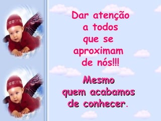 Dar atenção a todos  que se  aproximam  de nós!!! Mesmo  quem acabamos  de conhecer .   