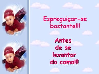 Espreguiçar-se bastante!!! Antes  de se  levantar da cama!!! 